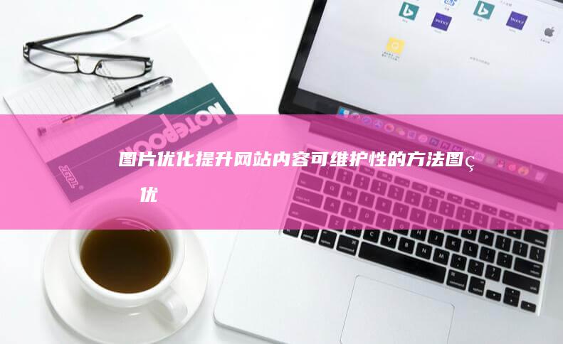 图片优化：提升网站内容可维护性的方法 (图片优化提高像素)