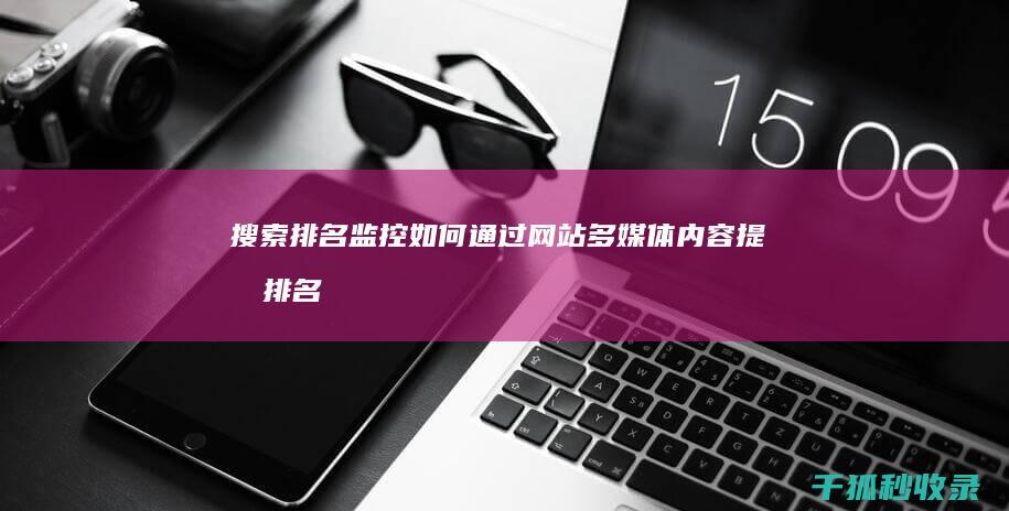 搜索排名监控：如何通过网站多媒体内容提升排名 (监控搜索工具)